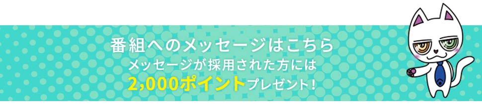 番組へのメッセージはこちらメッセージが採用された方には2,000ポイントプレゼント！